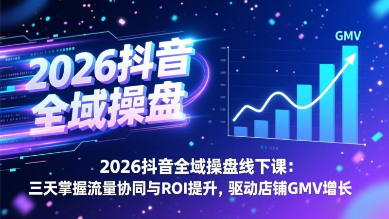2026抖音全域操盘线下课:三天掌握流量协同与ROI提升,驱动店铺GMV增长网赚项目-副业赚钱-互联网创业-资源整合百读客