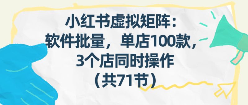 小红书虚拟矩阵：软件批量发笔记，单店100款，3个店同时操作（共71节）网赚项目-副业赚钱-互联网创业-资源整合百读客