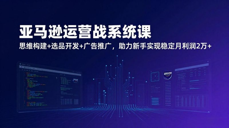 亚马逊运营实战系统课,思维构建+选品开发+广告推广,助力新手实现稳定月利润2万+(更新)网赚项目-副业赚钱-互联网创业-资源整合百读客