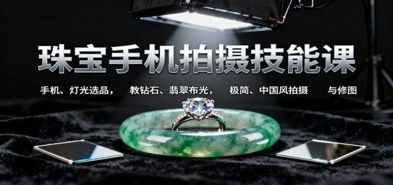 珠宝手机拍摄技能课:手机、 灯光选品,钻石、翡翠布光,极简中国风拍摄与修图网赚项目-副业赚钱-互联网创业-资源整合百读客