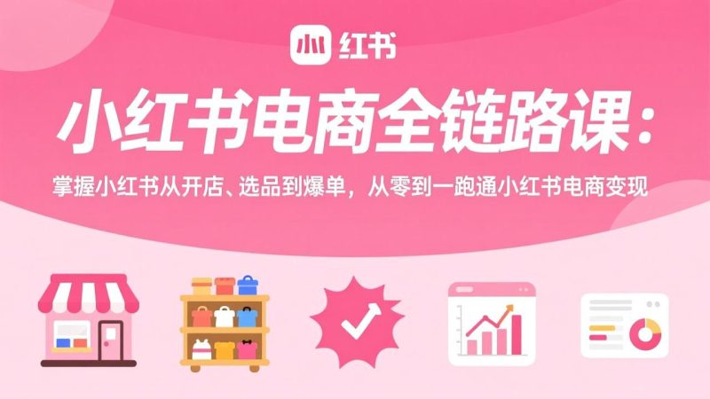 小红书电商全链路课:掌握小红书从开店、选品到爆单,从零到一跑通小红书电商变现网赚项目-副业赚钱-互联网创业-资源整合百读客