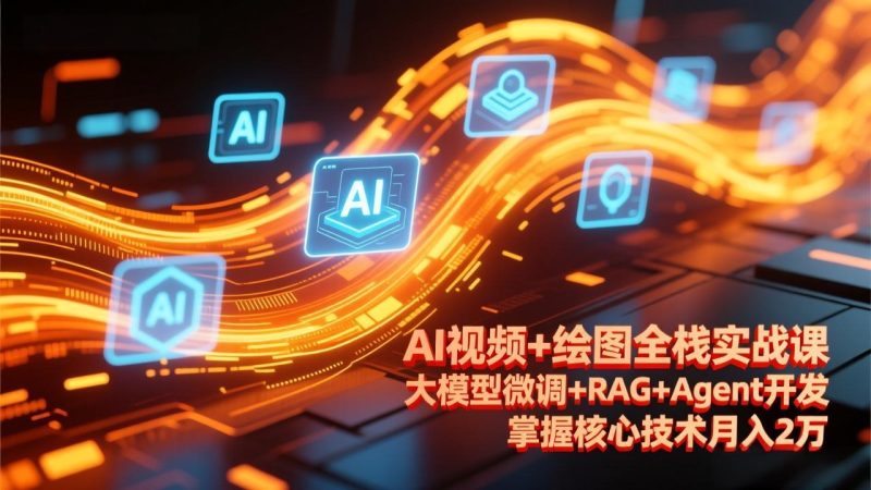 AI视频+绘图全栈实战课-更新，大模型微调+RAG+Agent开发，掌握核心技术月入2万网赚项目-副业赚钱-互联网创业-资源整合百读客