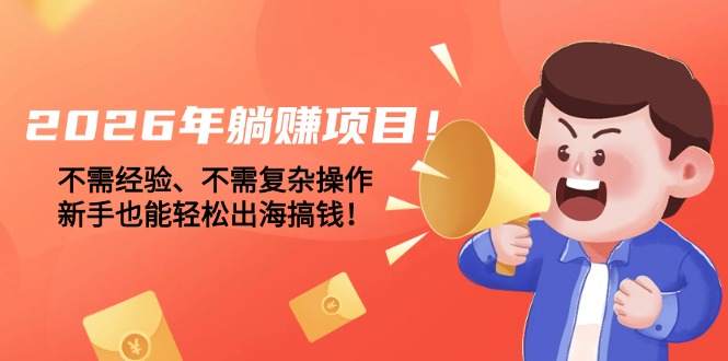 2026年躺赚项目！不需经验、不需复杂操作，新手也能轻松出海搞钱！网赚项目-副业赚钱-互联网创业-资源整合百读客