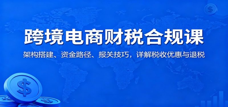 跨境电商财税合规课:架构搭建、资金路径、报关技巧,详解税收优惠与退税网赚项目-副业赚钱-互联网创业-资源整合百读客