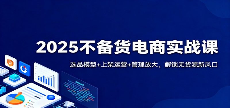 2025不备货电商实战课:选品模型+上架运营+管理放大,解锁无货源新风口网赚项目-副业赚钱-互联网创业-资源整合百读客