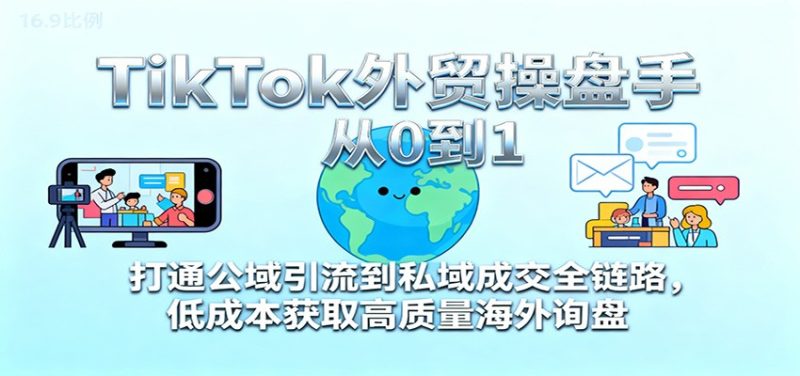 TikTok外贸操盘手从0到1，打通公域引流到私域成交全链路，低成本获取高质量海外询盘网赚项目-副业赚钱-互联网创业-资源整合百读客