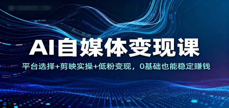 AI自媒体变现课：平台选择+剪映实操+低粉变现，0基础也能稳定赚钱网赚项目-副业赚钱-互联网创业-资源整合百读客