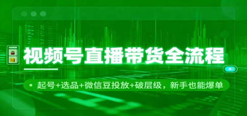 视频号直播带货全流程：起号+选品+微信豆投放+破层级，新手也能爆单网赚项目-副业赚钱-互联网创业-资源整合百读客