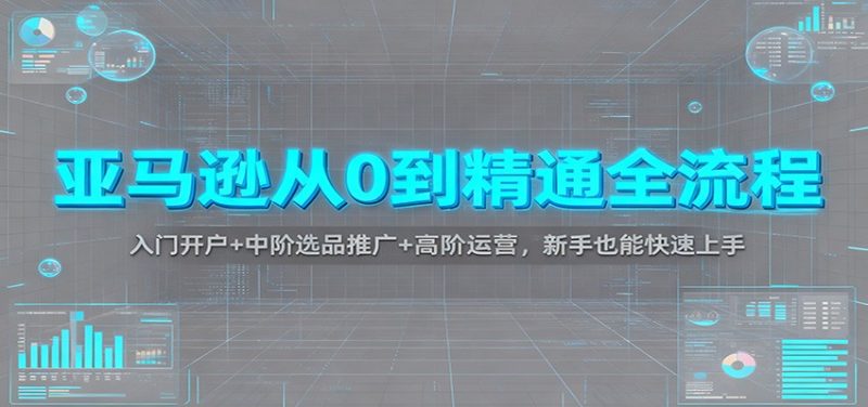 亚马逊从0到精通全流程：入门开户+中阶选品推广+高阶运营，新手也能快速上手网赚项目-副业赚钱-互联网创业-资源整合百读客