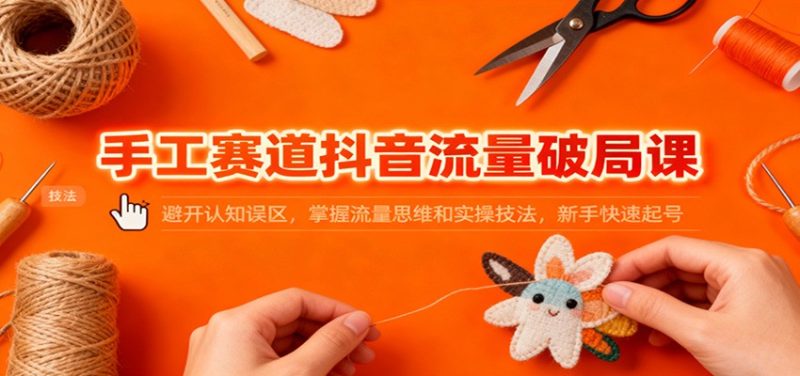 手工赛道抖音流量破局课：避开认知误区，掌握流量思维和实操技法，新手快速起号网赚项目-副业赚钱-互联网创业-资源整合百读客