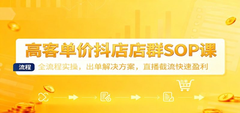 高客单价抖店店群SOP课：全流程实操，出单解决方案，直播截流快速盈利网赚项目-副业赚钱-互联网创业-资源整合百读客