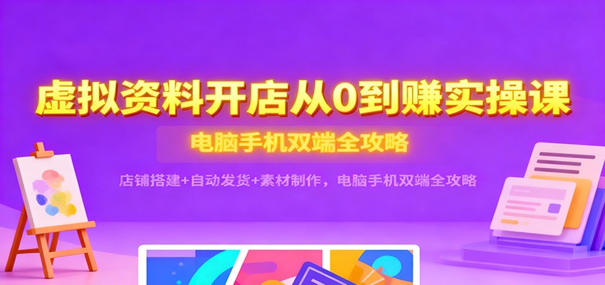 虚拟资料开店从0到赚实操课：店铺搭建+自动发货+素材制作，电脑手机双端全攻略