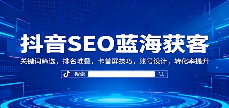 抖音SEO蓝海获客:关键词筛选,排名堆叠,卡首屏技巧,账号设计,转化率提升网赚项目-副业赚钱-互联网创业-资源整合百读客