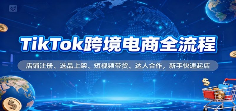 TikTok跨境电商全流程，店铺注册、选品上架、短视频带货、达人合作，新手快速起店网赚项目-副业赚钱-互联网创业-资源整合百读客