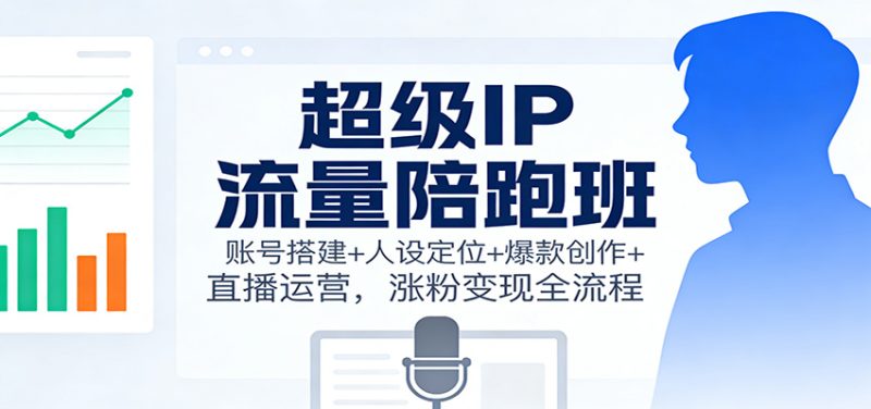 超级IP流量陪跑班:账号搭建+人设定位+爆款创作+直播运营,涨粉变现全流程网赚项目-副业赚钱-互联网创业-资源整合百读客