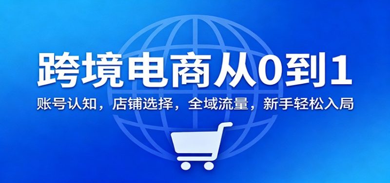 跨境电商从0到1:账号认知,店铺选择,全域流量,新手轻松入局网赚项目-副业赚钱-互联网创业-资源整合百读客