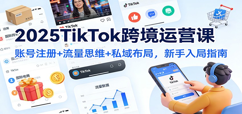 2025TikTok跨境运营课：账号注册+流量思维+私域布局，新手入局指南