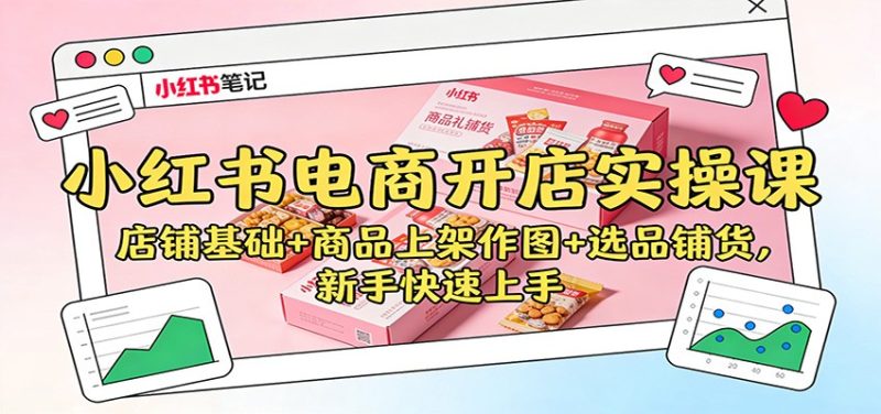 小红书电商开店实操课:店铺基础+商品上架作图+选品铺货,新手快速上手网赚项目-副业赚钱-互联网创业-资源整合百读客
