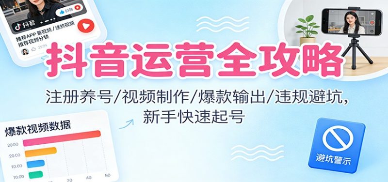 抖音运营全攻略：注册养号/视频制作/爆款输出/违规避坑，新手快速起号网赚项目-副业赚钱-互联网创业-资源整合百读客