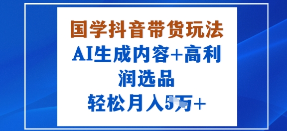 国学抖音带货玩法,AI生成内容+高利润选品,轻松月入1W+网赚项目-副业赚钱-互联网创业-资源整合百读客