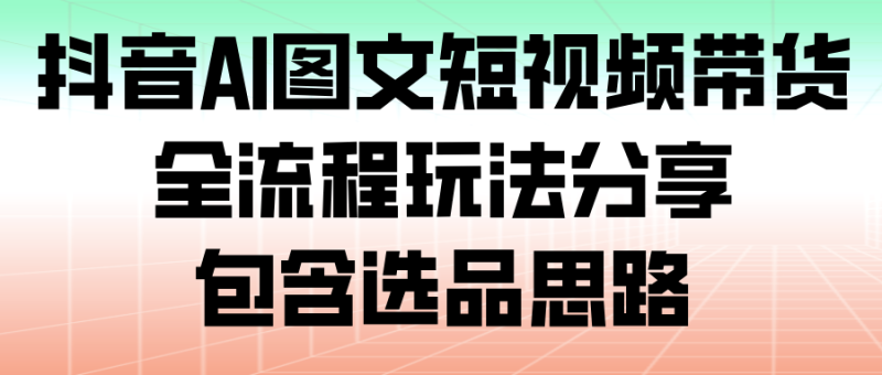 抖音AI图文短视频带货，全流程玩法分享，包含选品思路网赚项目-副业赚钱-互联网创业-资源整合百读客