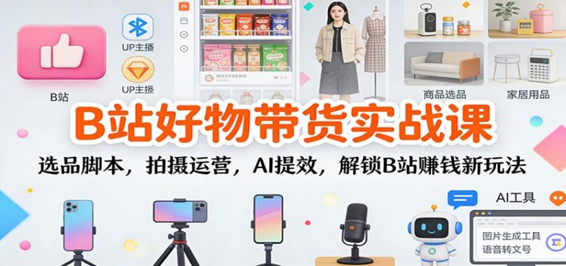 B站好物带货实战课:选品脚本,拍摄运营,AI提效,解锁B站赚钱新玩法网赚项目-副业赚钱-互联网创业-资源整合百读客