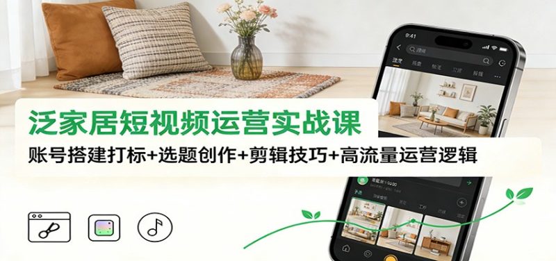 泛家居短视频运营实战课:账号搭建打标+选题创作+剪辑技巧+高流量运营逻辑网赚项目-副业赚钱-互联网创业-资源整合百读客