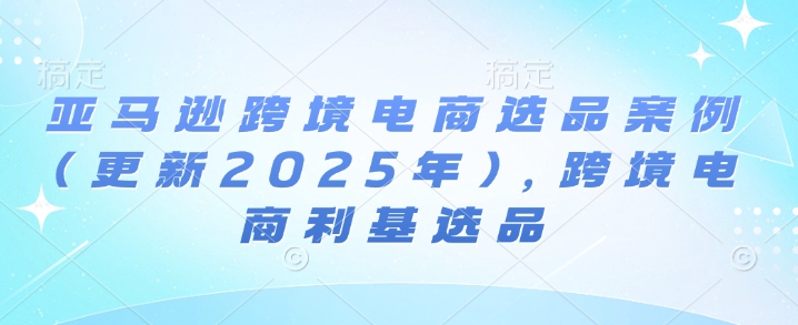 亚马逊跨境电商选品案例(更新2025年10月)，跨境电商利基选品网赚项目-副业赚钱-互联网创业-资源整合百读客