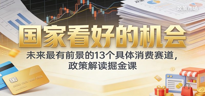 公众号付费文章：国家看好的机会，未来最有前景的13个具体消费赛道，政策解读掘金课网赚项目-副业赚钱-互联网创业-资源整合百读客