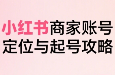 小红书电商全链路实战从定位到爆单,系统拆解小红书商家起号全流程(更新)网赚项目-副业赚钱-互联网创业-资源整合百读客