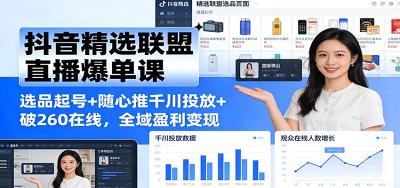 抖音精选联盟直播爆单课：选品起号+随心推千川投放+破260在线，全域盈利变现网赚项目-副业赚钱-互联网创业-资源整合百读客