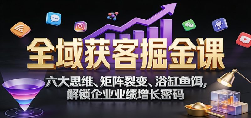 全域获客掘金课：六大思维、矩阵裂变、浴缸鱼饵，解锁企业业绩增长密码网赚项目-副业赚钱-互联网创业-资源整合百读客