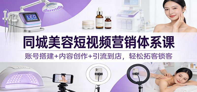 同城美容短视频营销体系课:账号搭建+内容创作+引流到店,轻松拓客锁客网赚项目-副业赚钱-互联网创业-资源整合百读客