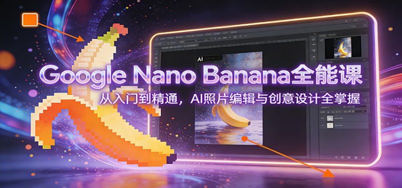 Google Nano Banana全能课:从入门到精通,AI照片编辑与创意设计全掌握网赚项目-副业赚钱-互联网创业-资源整合百读客