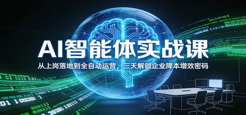 AI智能体实战课:从上岗落地到全自动运营,三天解锁企业降本增效密码网赚项目-副业赚钱-互联网创业-资源整合百读客