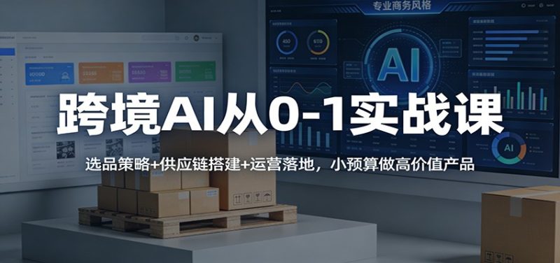 跨境AI从0-1实战课:选品策略+供应链搭建+运营落地,小预算做高价值产品网赚项目-副业赚钱-互联网创业-资源整合百读客