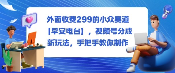 外面收费299的小众赛道【早安电台】,视频号分成新玩法,手把手教你制作网赚项目-副业赚钱-互联网创业-资源整合百读客