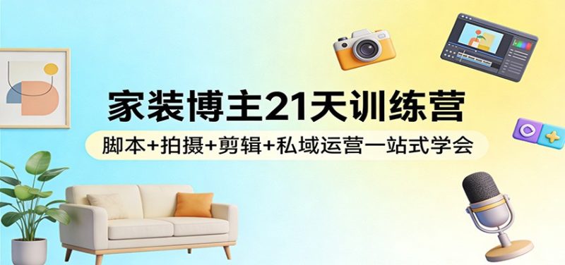 家装博主21天训练营:脚本+拍摄+剪辑+私域运营一站式学会网赚项目-副业赚钱-互联网创业-资源整合百读客