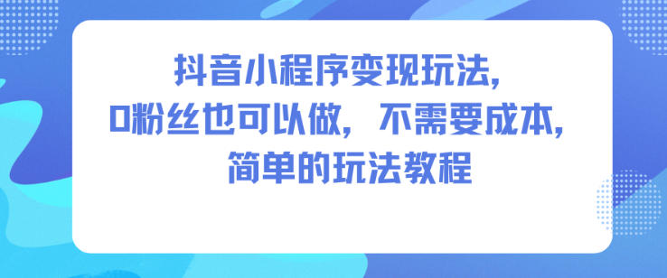 抖音小程序变现玩法,0粉丝也可以做,不需要成本,简单的玩法教程网赚项目-副业赚钱-互联网创业-资源整合百读客
