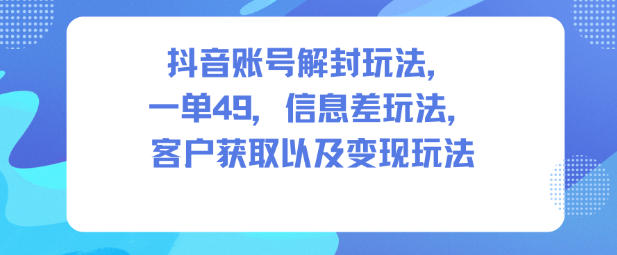 抖音账号解封玩法,一单49,信息差玩法,客户获取以及变现玩法网赚项目-副业赚钱-互联网创业-资源整合百读客
