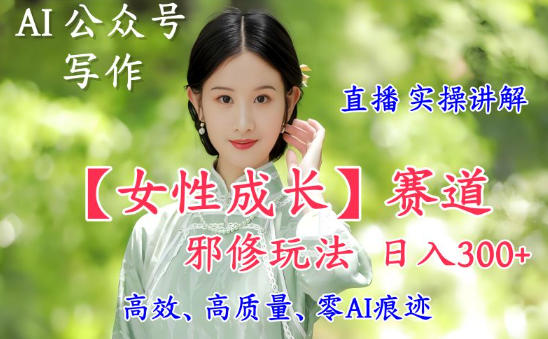 AI写作【女性成长】赛道内容邪修玩法，日入5张+，直播落地实操讲解网赚项目-副业赚钱-互联网创业-资源整合百读客