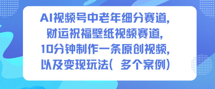 AI视频号中老年细分赛道，财运祝福壁纸视频赛道，10分钟制作一条原创视频，以及变现玩法网赚项目-副业赚钱-互联网创业-资源整合百读客