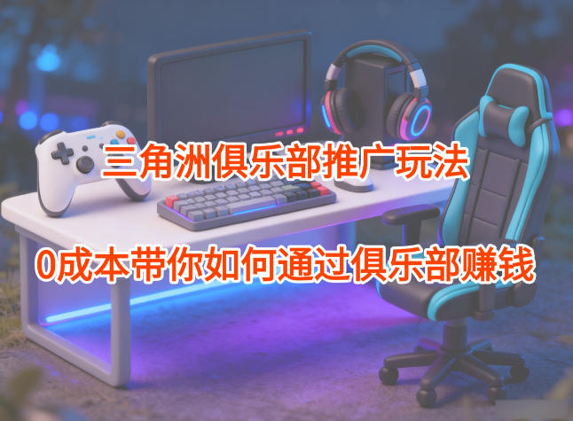 项目拆解：三角洲俱乐部推广玩法，0成本带你如何通过俱乐部賺钱网赚项目-副业赚钱-互联网创业-资源整合百读客