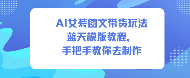 AI女装图文带货玩法蓝天模版教程,手把手教你去制作网赚项目-副业赚钱-互联网创业-资源整合百读客