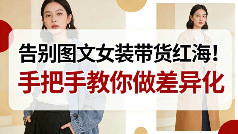 告别图文女装带货红海!手把手教你做差异化,新手也能弯道超车网赚项目-副业赚钱-互联网创业-资源整合百读客