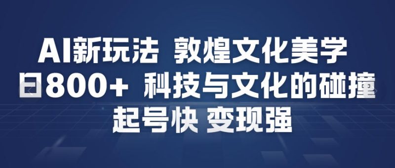 AI新玩法，敦煌文化美学，科技与文化的碰撞，起号快变现强网赚项目-副业赚钱-互联网创业-资源整合百读客