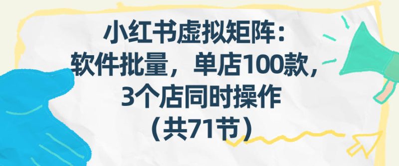 小红书虚拟矩阵：软件批量发笔记，单店100款，3个店同时操作（共71节）网赚项目-副业赚钱-互联网创业-资源整合百读客