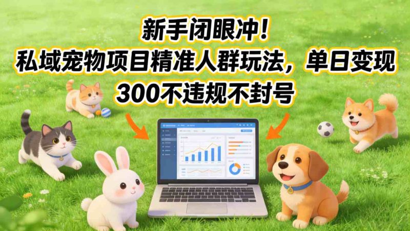新手闭眼冲!私域宠物项目精准人群玩法,单日变现3张不违规不封号网赚项目-副业赚钱-互联网创业-资源整合百读客