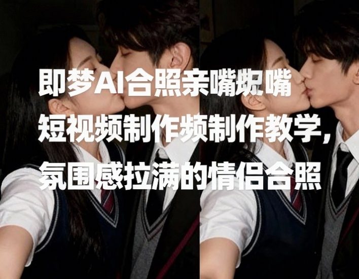 即梦AI合照亲嘴短视频制作教学，氛围感拉满的情侣合照网赚项目-副业赚钱-互联网创业-资源整合百读客