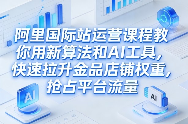 阿里国际站运营课程,教你用新算法和AI工具,快速拉升金品店铺权重,抢占平台流量(更新2026)网赚项目-副业赚钱-互联网创业-资源整合百读客